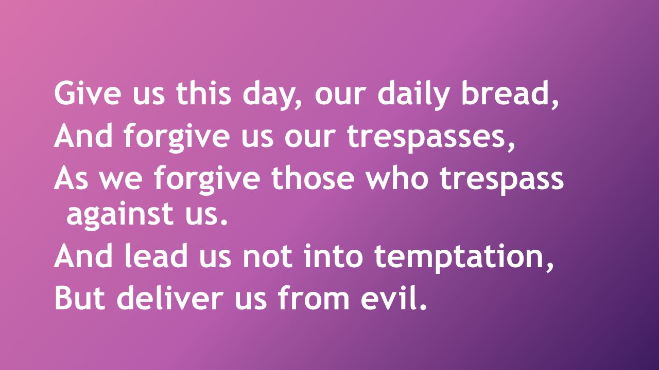 Give us this day, our daily bread, And forgive us our trespasses, As we forgive those who trespass against us.