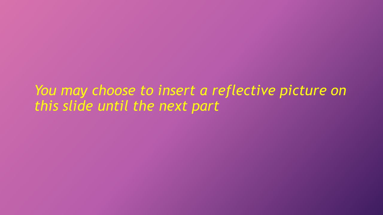 You may choose to insert a reflective picture on this slide until the next part