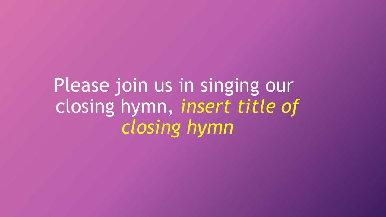Please join us in singing our closing hymn, insert title of closing hymn
