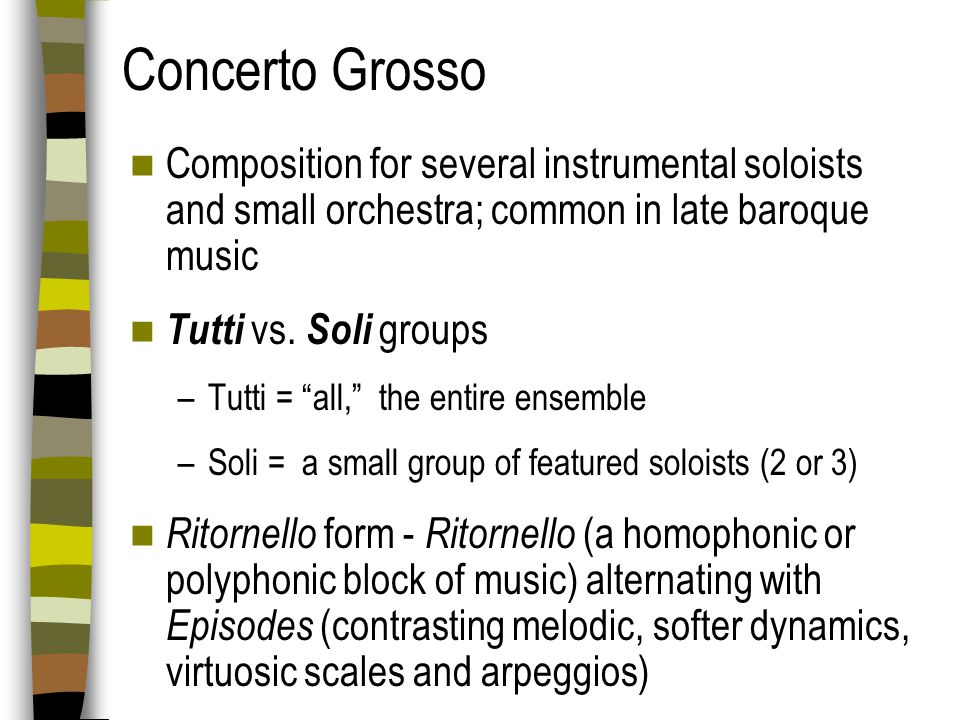 Concerto Grosso Composition for several instrumental soloists and small orchestra; common in late baroque music.