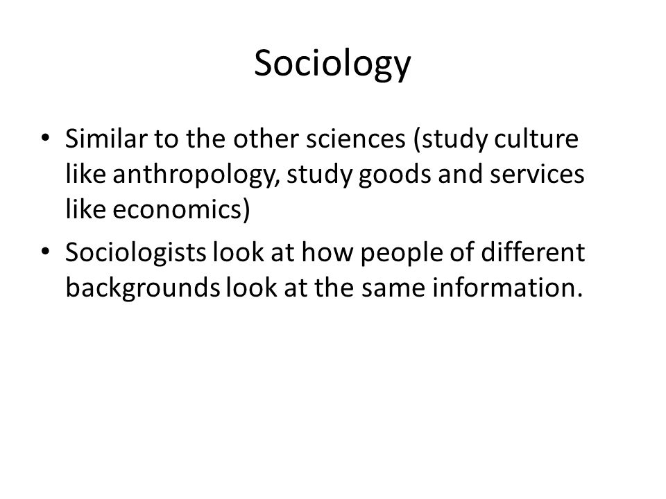 Sociology Similar to the other sciences (study culture like anthropology, study goods and services like economics)