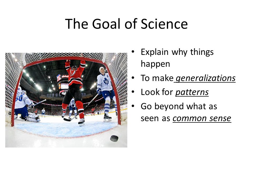 The Goal of Science Explain why things happen To make generalizations