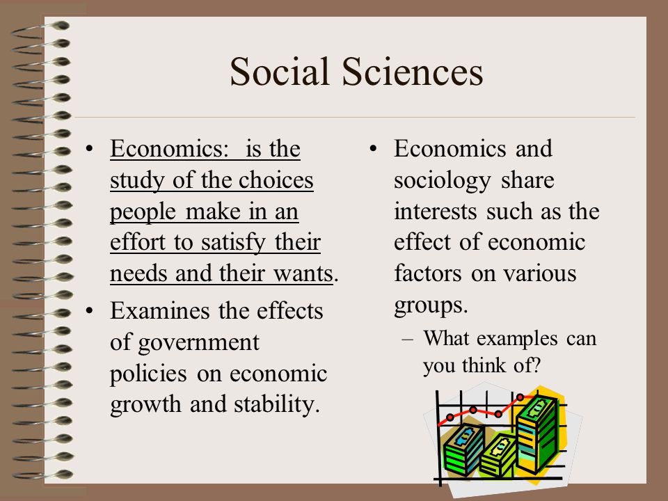 Social Sciences Economics: is the study of the choices people make in an effort to satisfy their needs and their wants.