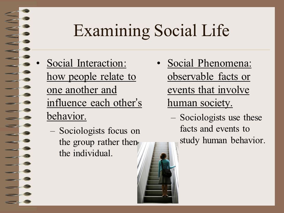 Examining Social Life Social Interaction: how people relate to one another and influence each other’s behavior.
