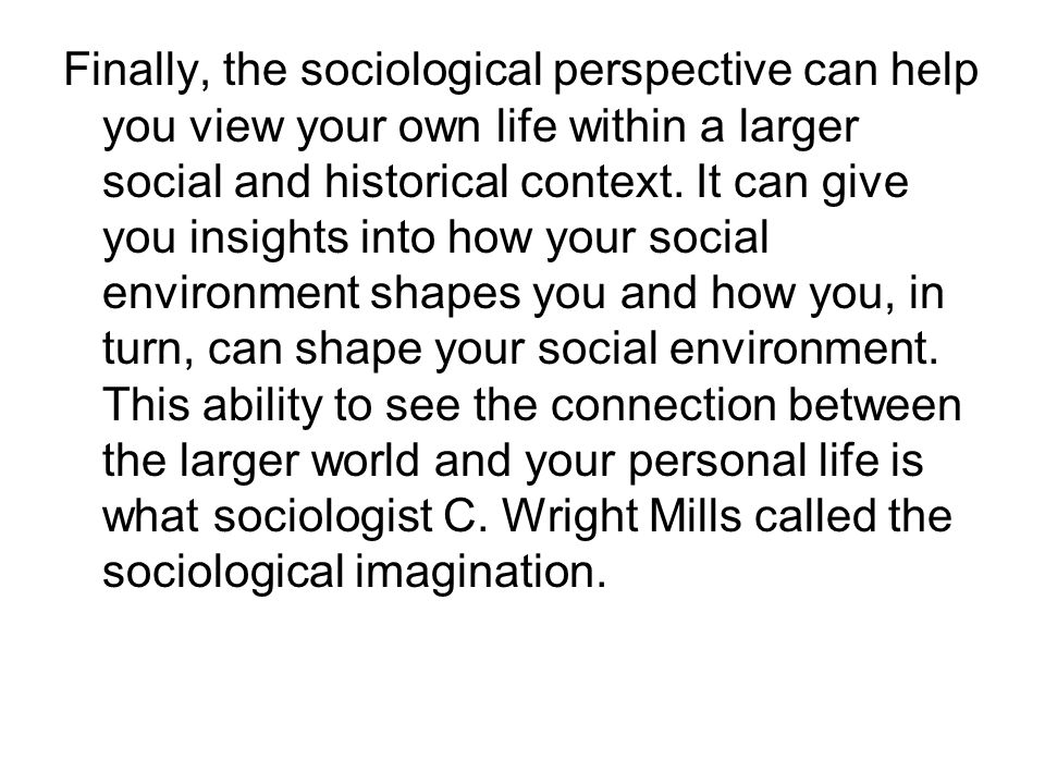 Finally, the sociological perspective can help you view your own life within a larger social and historical context.