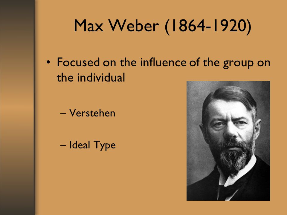 Max Weber ( ) Focused on the influence of the group on the individual Verstehen Ideal Type