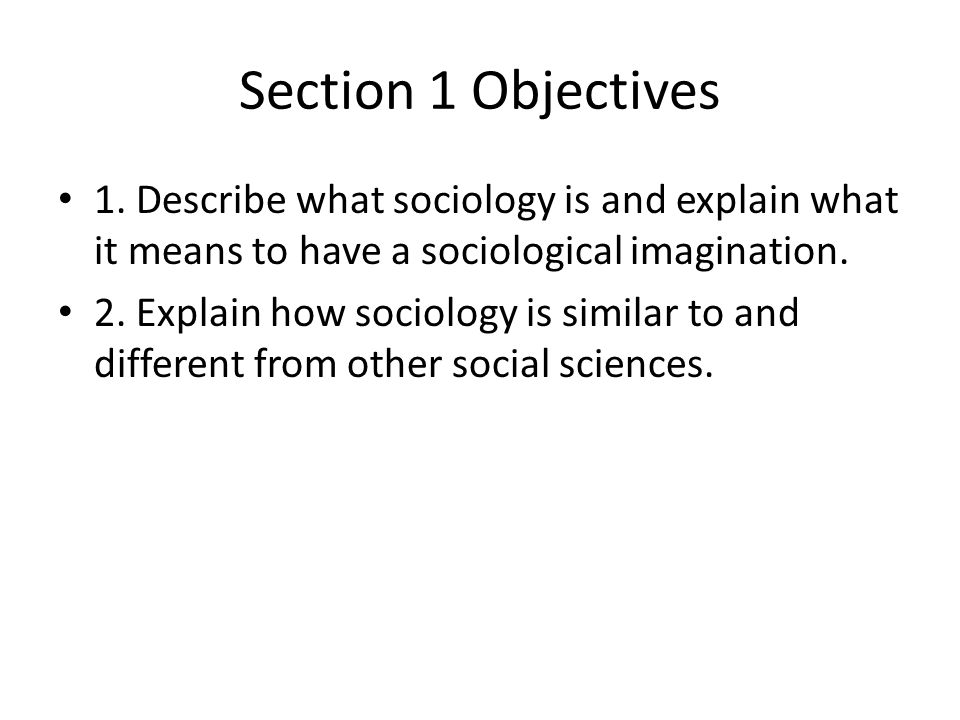 Section 1 Objectives 1. Describe what sociology is and explain what it means to have a sociological imagination.