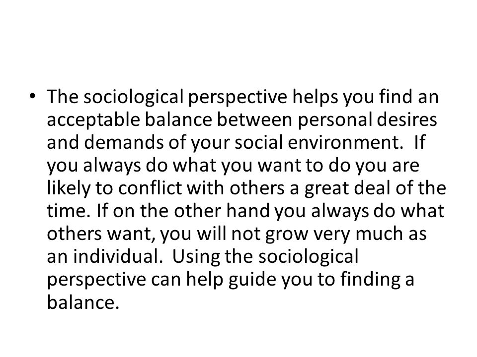 The sociological perspective helps you find an acceptable balance between personal desires and demands of your social environment.