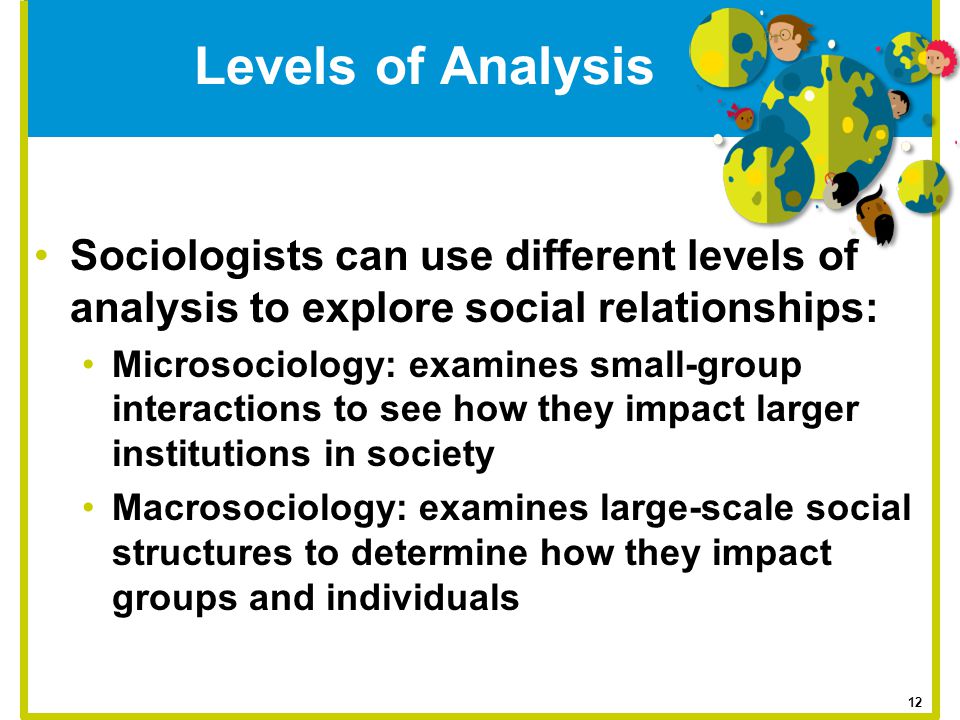 Levels of Analysis Sociologists can use different levels of analysis to explore social relationships: