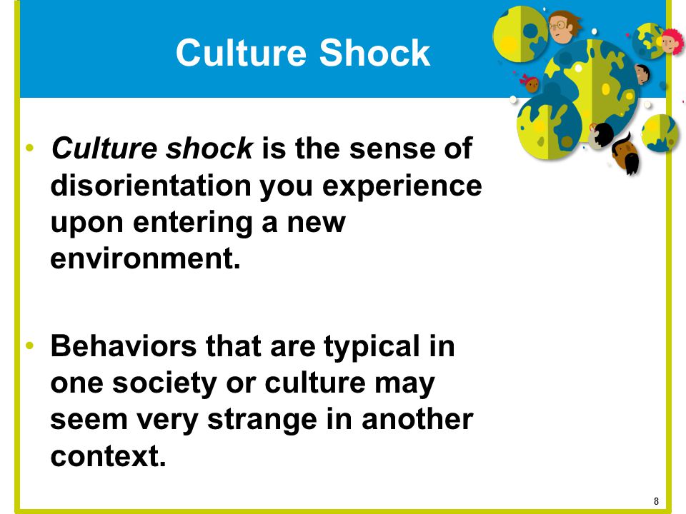 Culture Shock Culture shock is the sense of disorientation you experience upon entering a new environment.
