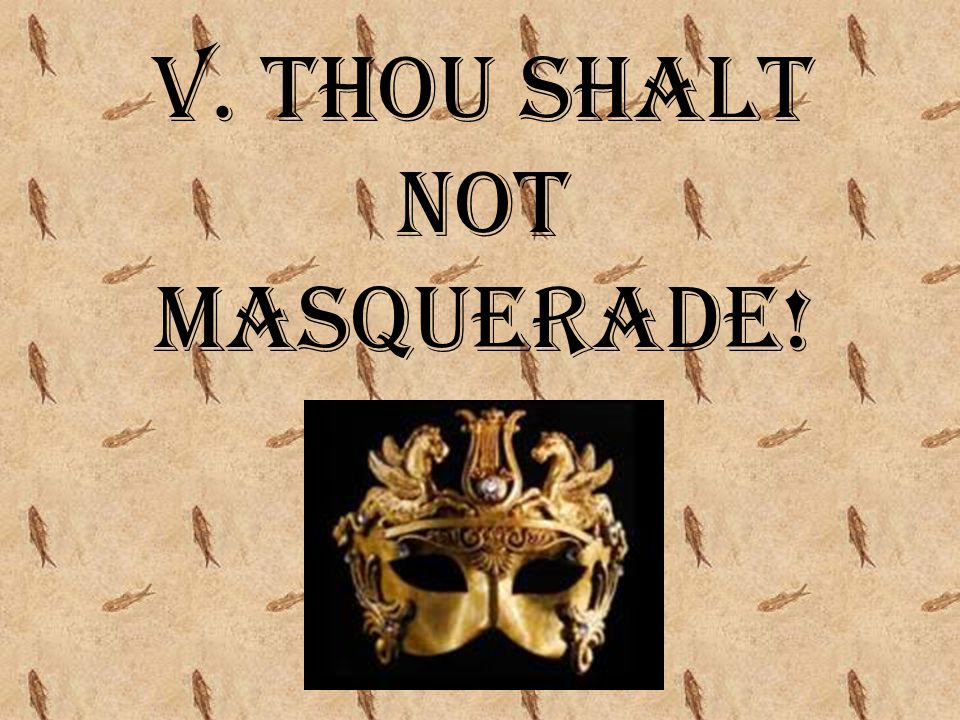v. Thou shalt not masquerade!