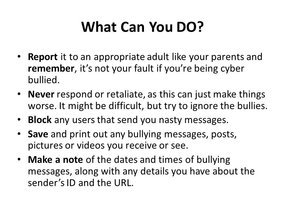 What Can You DO Report it to an appropriate adult like your parents and remember, it’s not your fault if you’re being cyber bullied.