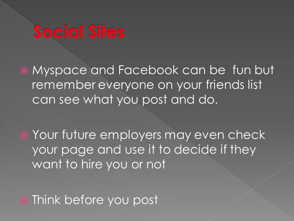 Social Sites Myspace and Facebook can be fun but remember everyone on your friends list can see what you post and do.