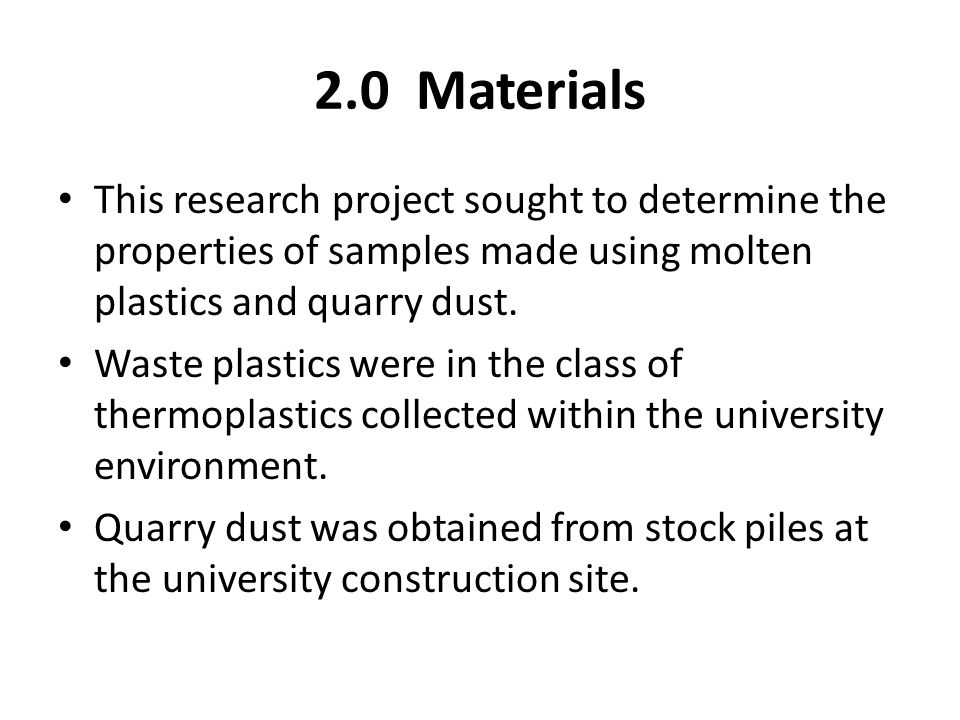 2.0 Materials This research project sought to determine the properties of samples made using molten plastics and quarry dust.