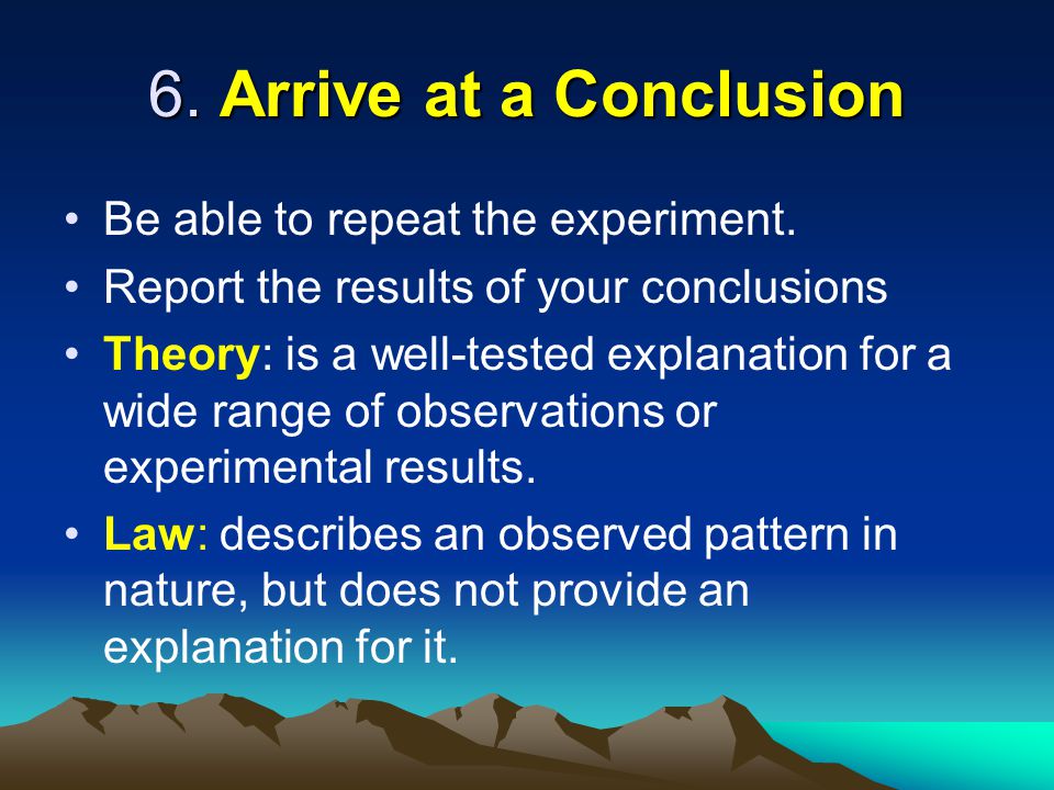 6. Arrive at a Conclusion Be able to repeat the experiment.