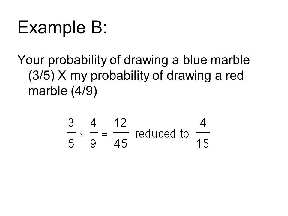 Example B: Your probability of drawing a blue marble (3/5) X my probability of drawing a red marble (4/9)
