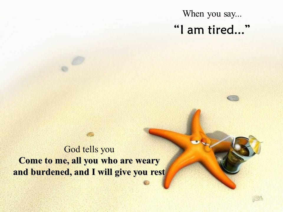 I am tired... When you say... God tells you