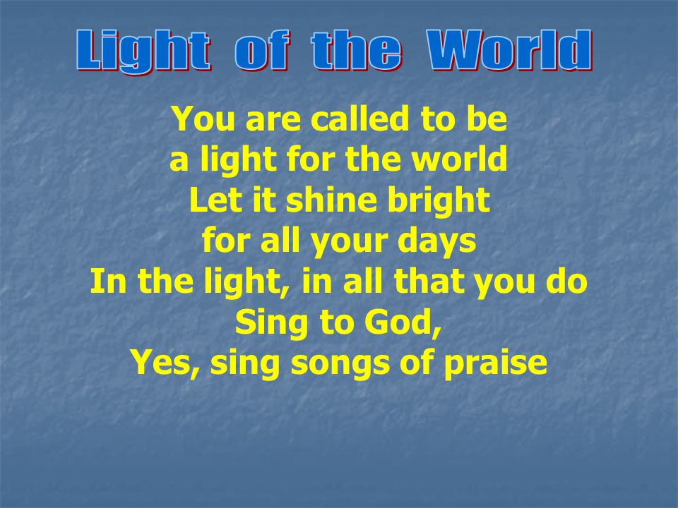 In the light, in all that you do Yes, sing songs of praise