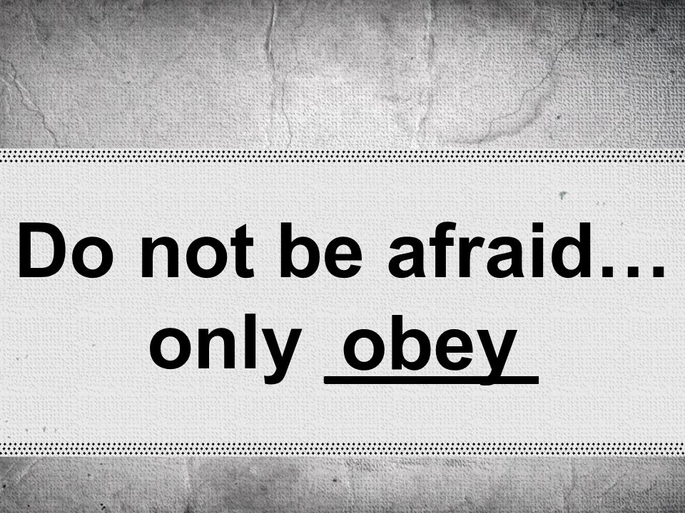 Do not be afraid… only _____ obey