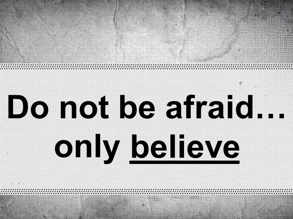 Do not be afraid… only ______ believe