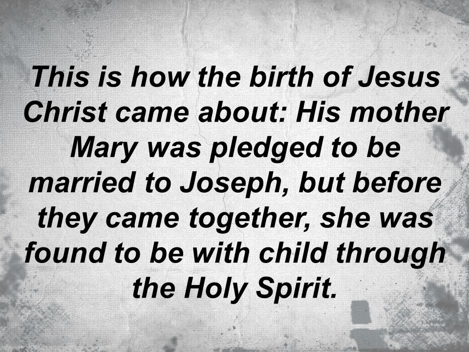 This is how the birth of Jesus Christ came about: His mother Mary was pledged to be married to Joseph, but before they came together, she was found to be with child through the Holy Spirit.