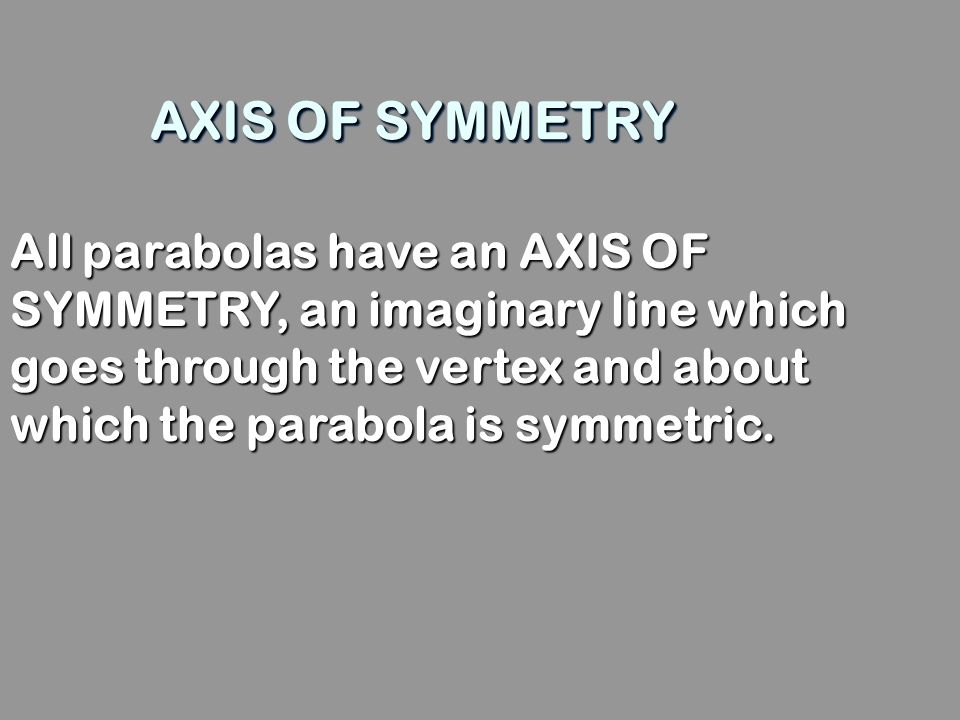 AXIS OF SYMMETRY All parabolas have an AXIS OF SYMMETRY, an imaginary line which goes through the vertex and about which the parabola is symmetric.