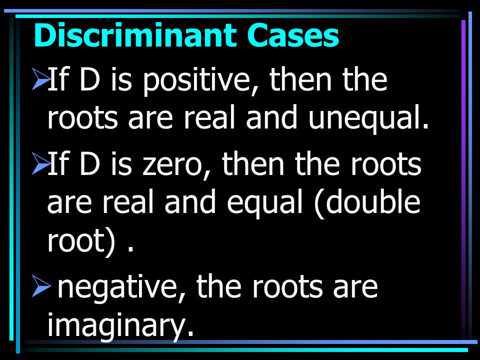 Discriminant Cases If D is positive, then the roots are real and unequal. If D is zero, then the roots are real and equal (double root) .