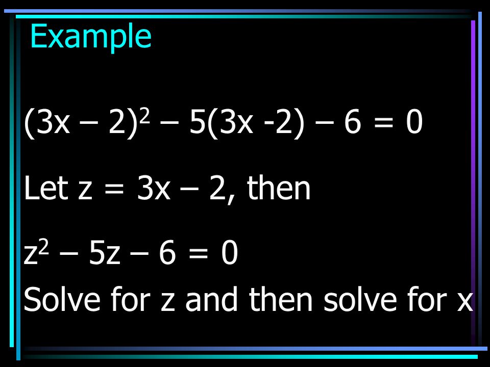 Example (3x – 2)2 – 5(3x -2) – 6 = 0. Let z = 3x – 2, then.