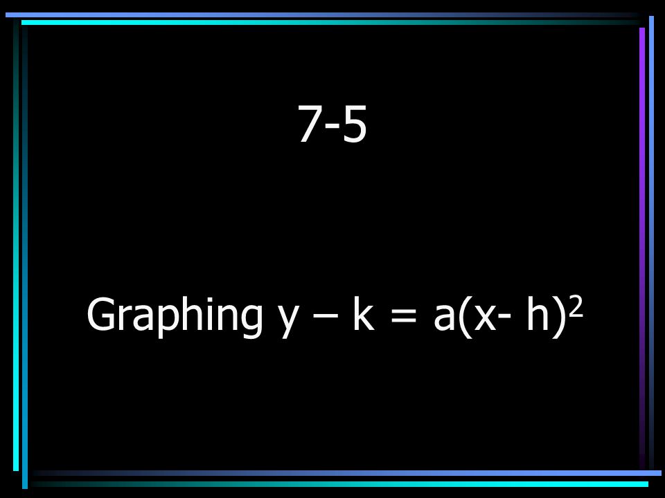 7-5 Graphing y – k = a(x- h)2
