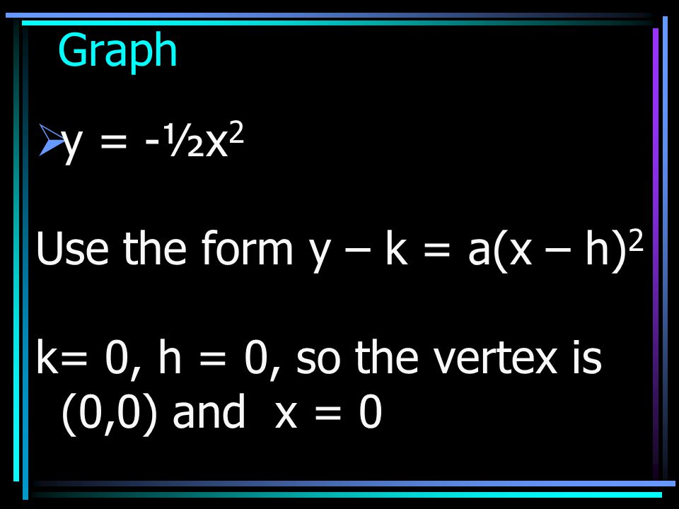 Graph y = -½x2 Use the form y – k = a(x – h)2 k= 0, h = 0, so the vertex is (0,0) and x = 0