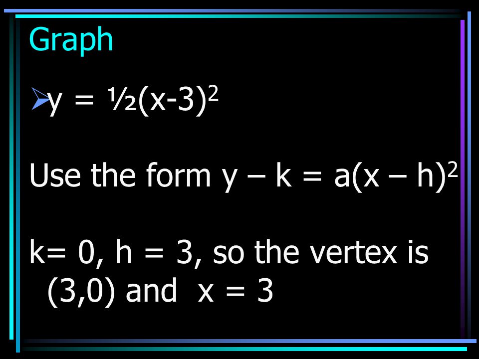 Graph y = ½(x-3)2 Use the form y – k = a(x – h)2 k= 0, h = 3, so the vertex is (3,0) and x = 3