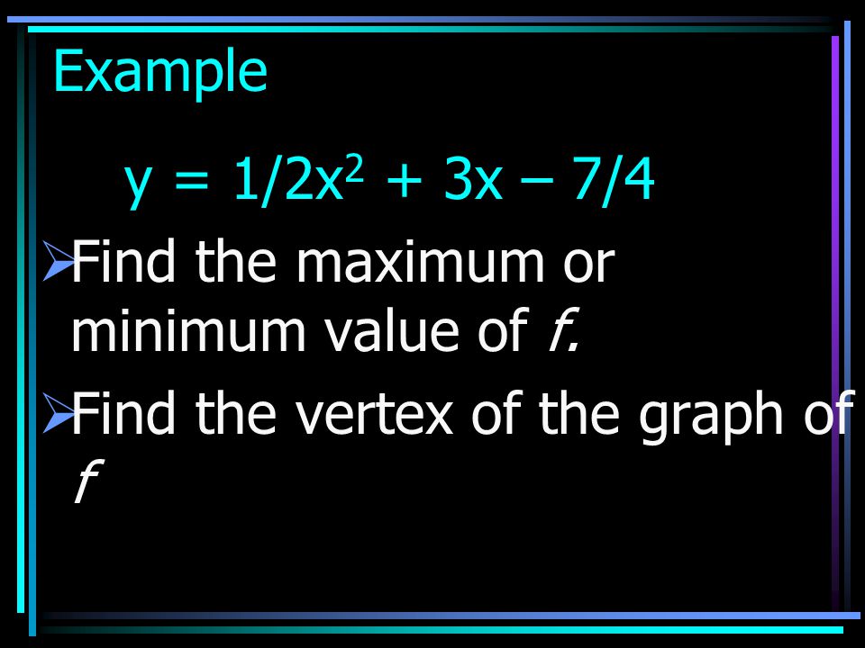 Example y = 1/2x2 + 3x – 7/4. Find the maximum or minimum value of f.