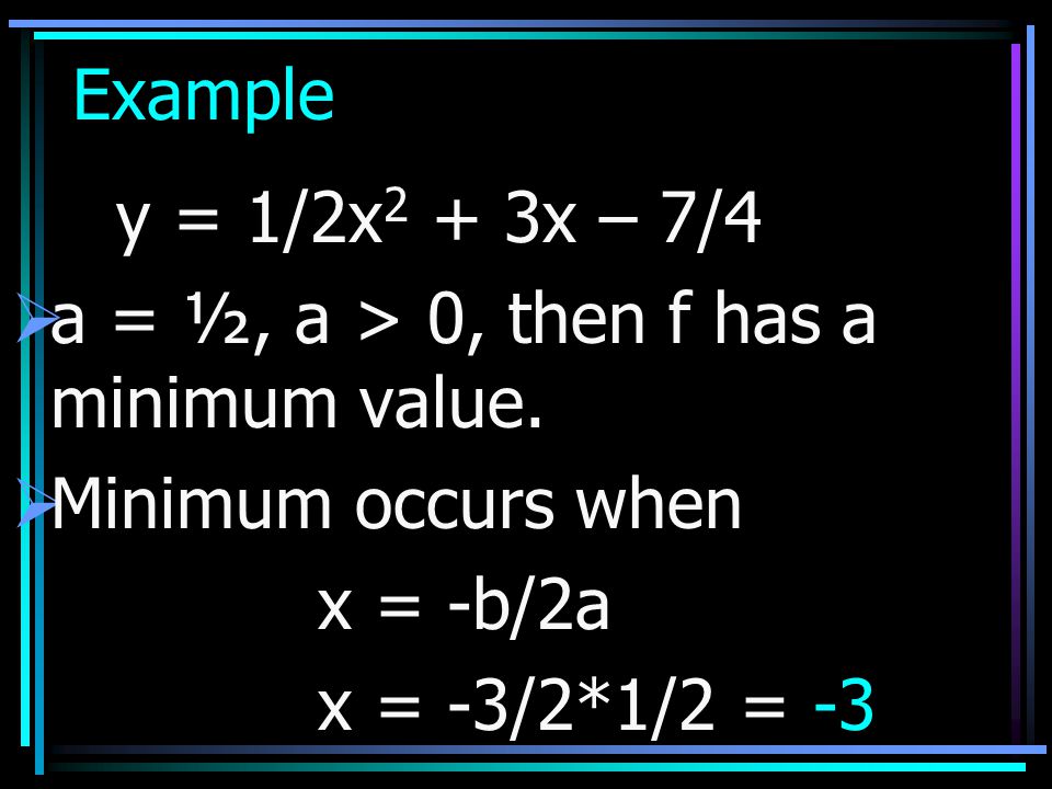 Example y = 1/2x2 + 3x – 7/4. a = ½, a > 0, then f has a minimum value. Minimum occurs when. x = -b/2a.