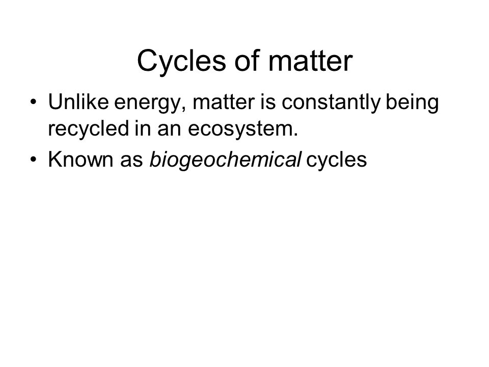Cycles of matter Unlike energy, matter is constantly being recycled in an ecosystem.