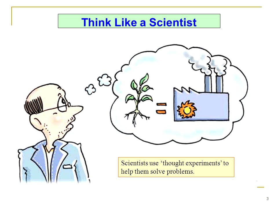 Think Like a Scientist Scientists use ‘thought experiments’ to help them solve problems. 3