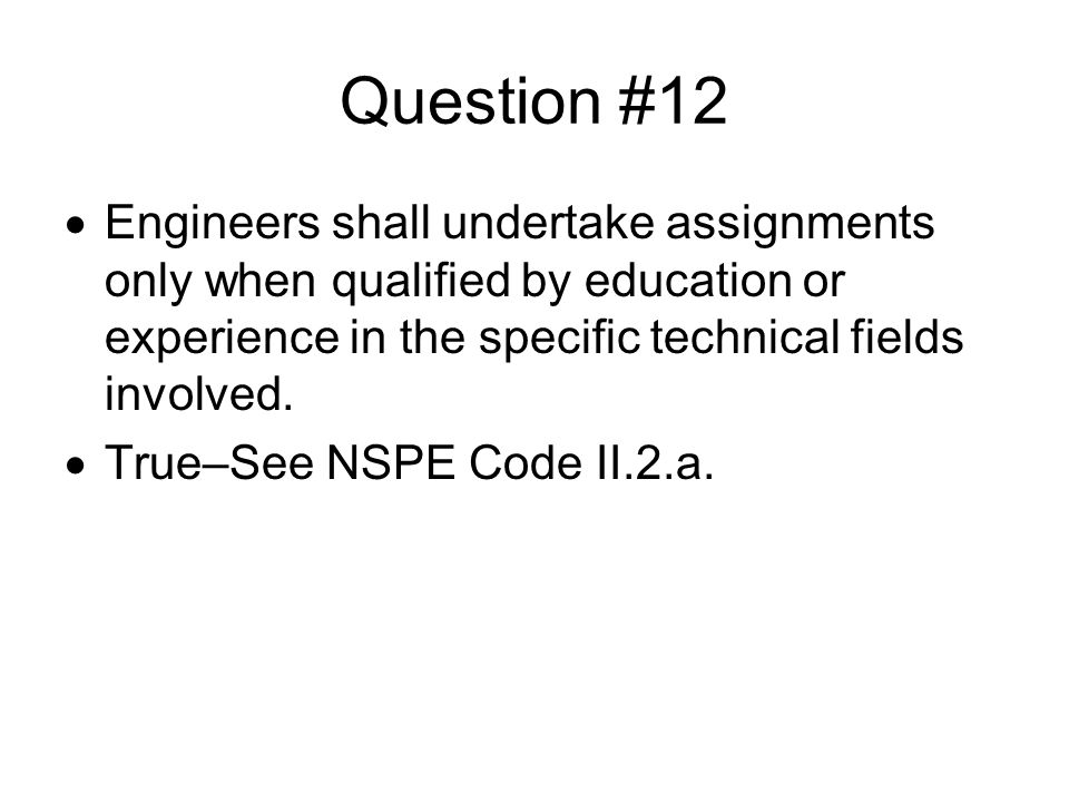 Question #12 Engineers shall undertake assignments only when qualified by education or experience in the specific technical fields involved.