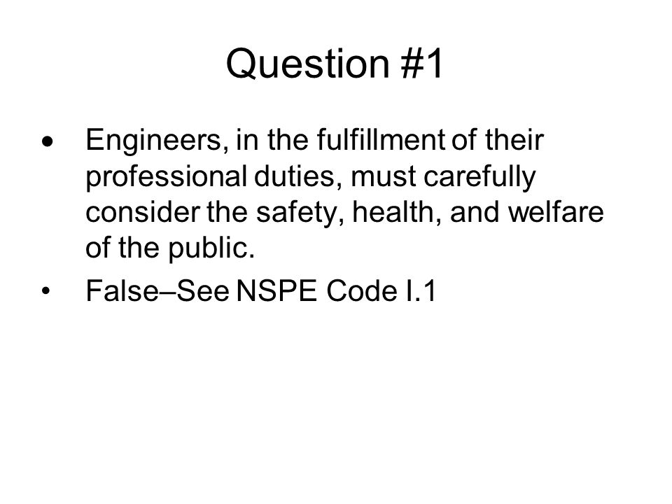 Question #1 Engineers, in the fulfillment of their professional duties, must carefully consider the safety, health, and welfare of the public.
