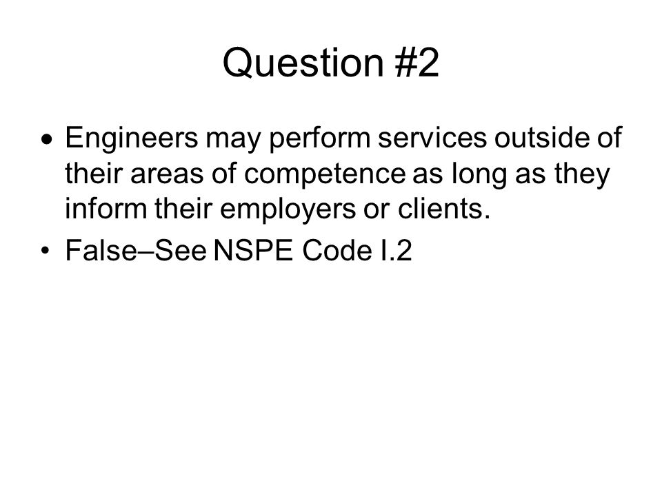 Question #2 Engineers may perform services outside of their areas of competence as long as they inform their employers or clients.