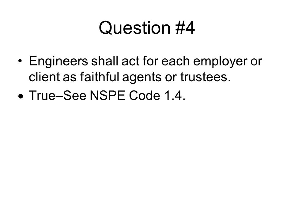 Question #4 Engineers shall act for each employer or client as faithful agents or trustees.