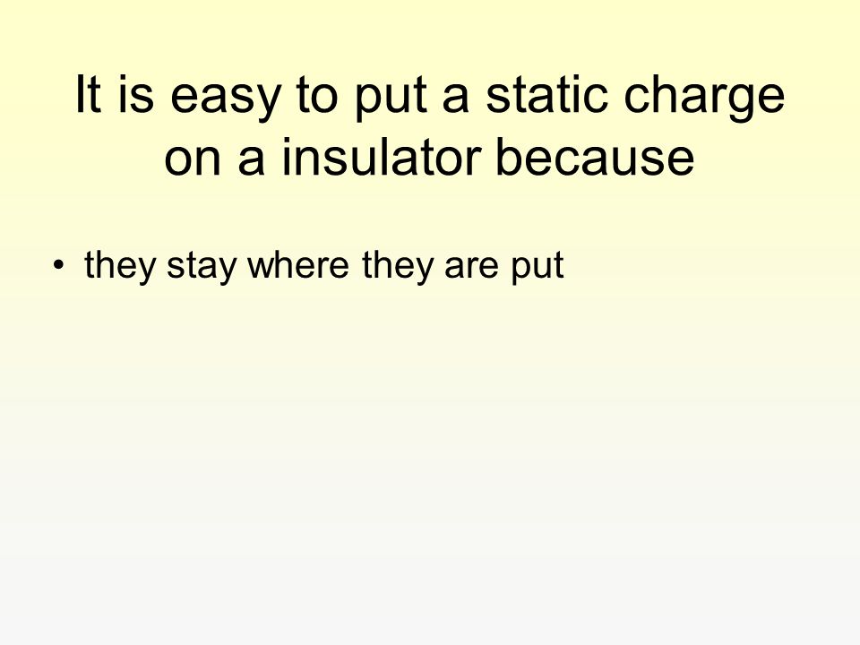 It is easy to put a static charge on a insulator because