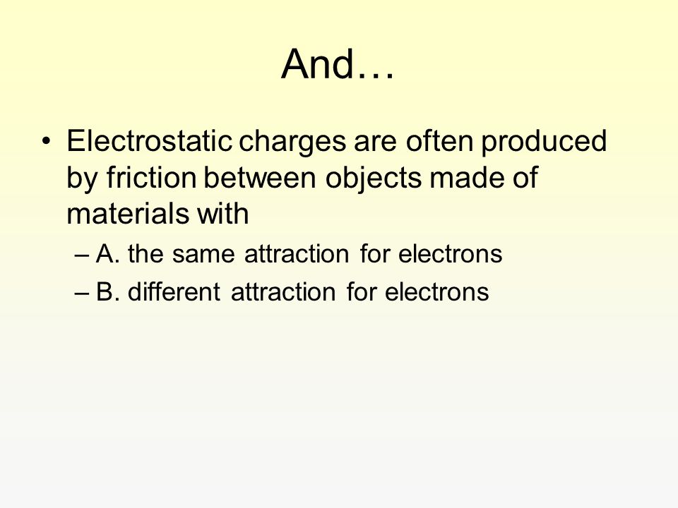 And… Electrostatic charges are often produced by friction between objects made of materials with. A. the same attraction for electrons.