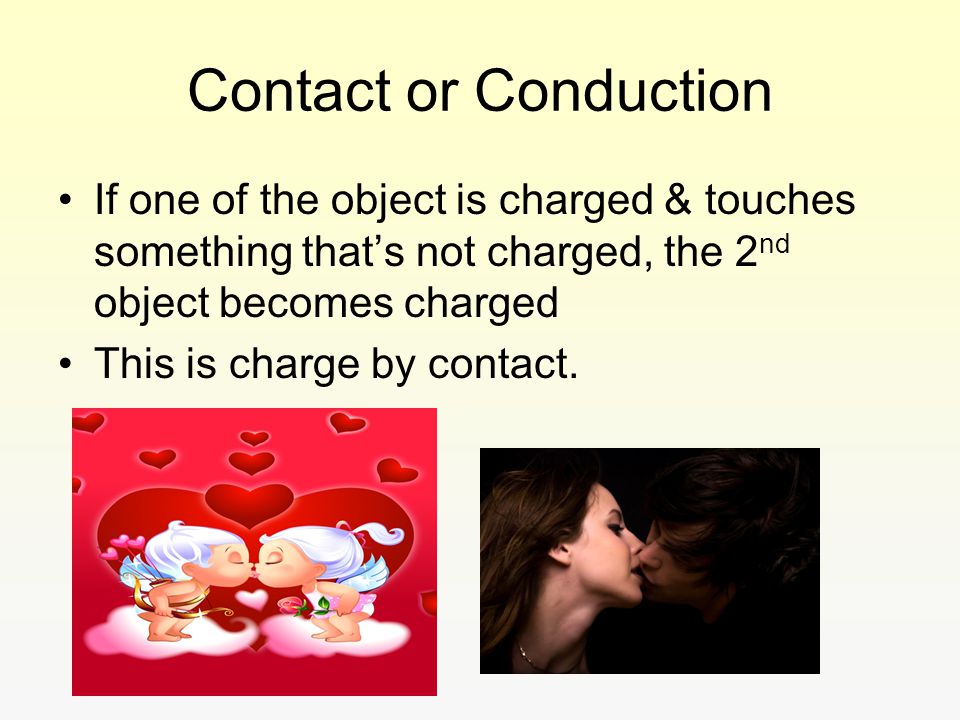 Contact or Conduction If one of the object is charged & touches something that’s not charged, the 2nd object becomes charged.