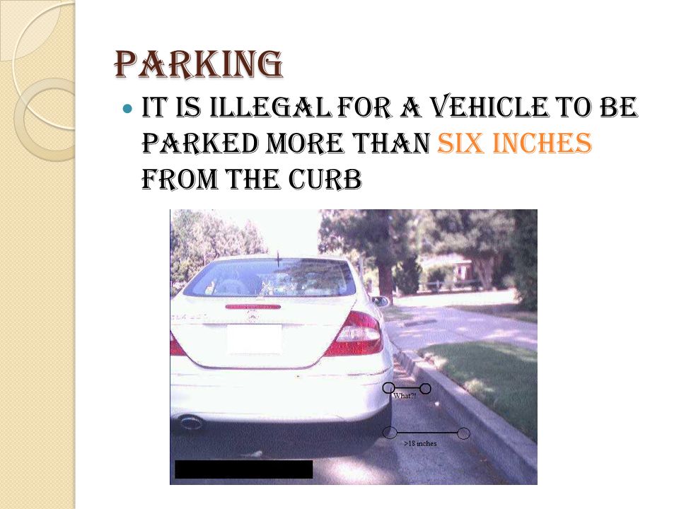 Parking It is illegal for a vehicle to be parked more than six inches from the curb