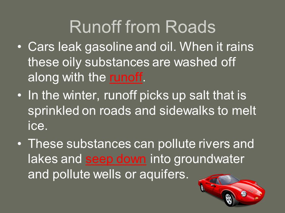 Runoff from Roads Cars leak gasoline and oil. When it rains these oily substances are washed off along with the runoff.