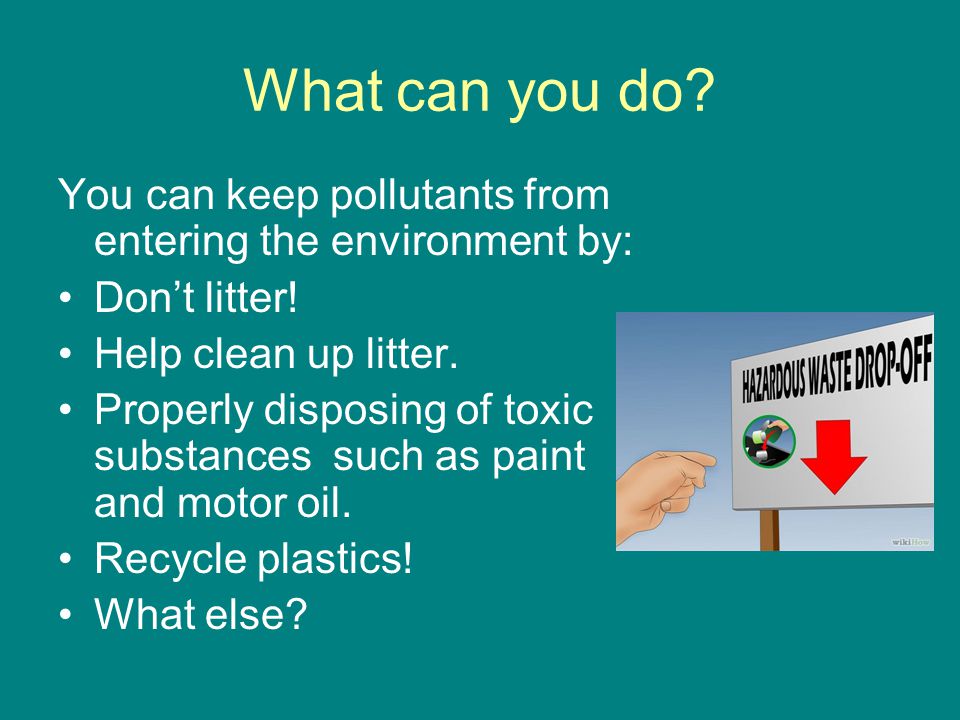 What can you do You can keep pollutants from entering the environment by: Don’t litter! Help clean up litter.