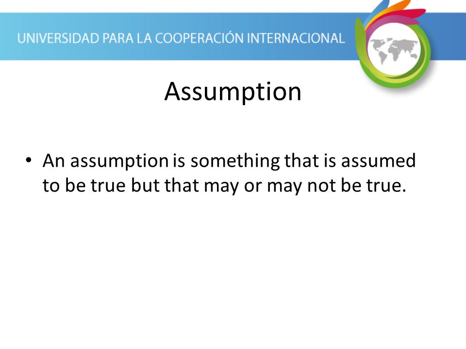 Assumption An assumption is something that is assumed to be true but that may or may not be true.