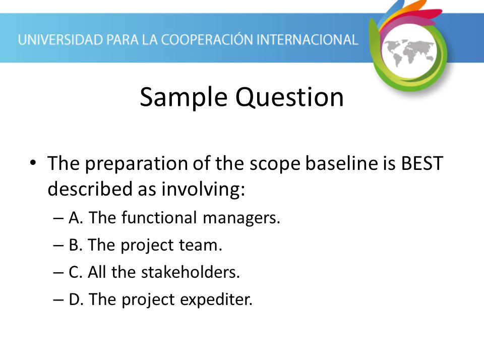 Sample Question The preparation of the scope baseline is BEST described as involving: A. The functional managers.