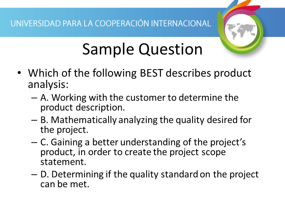 Sample Question Which of the following BEST describes product analysis: A. Working with the customer to determine the product description.