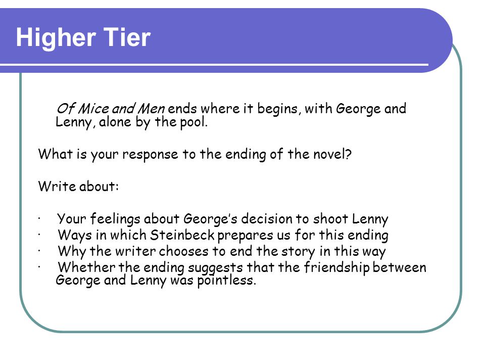 Higher Tier Of Mice and Men ends where it begins, with George and Lenny, alone by the pool. What is your response to the ending of the novel