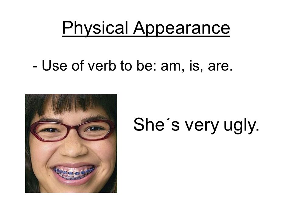 Physical Appearance - Use of verb to be: am, is, are. She´s very ugly.